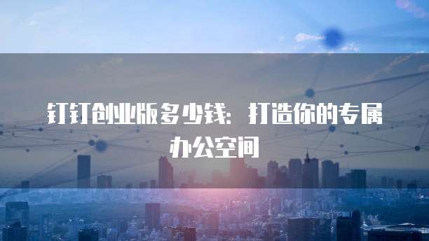 钉钉创业版多少钱:打造你的专属办公空间
