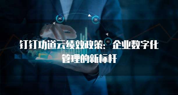 钉钉功道云绩效政策：企业数字化管理的新标杆