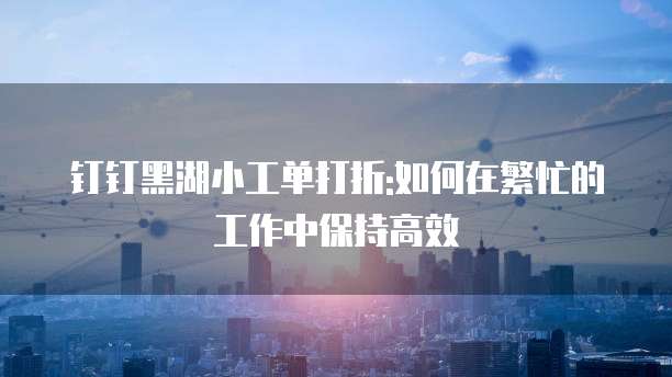 钉钉黑湖小工单打折:如何在繁忙的工作中保持高效