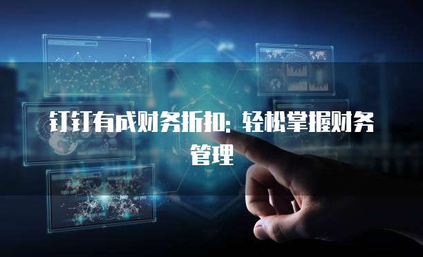 钉钉有成财务折扣: 轻松掌握财务管理
