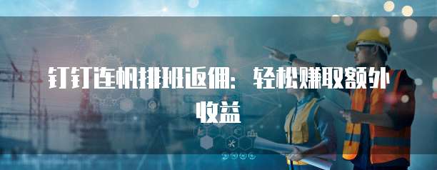 钉钉连帆排班返佣:轻松赚取额外收益