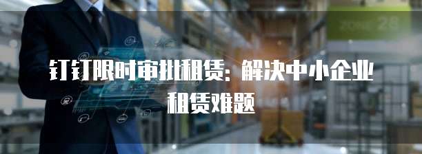 钉钉限时审批租赁: 解决中小企业租赁难题