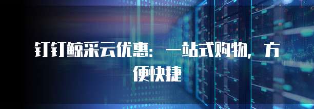 钉钉鲸采云优惠:一站式购物,方便快捷