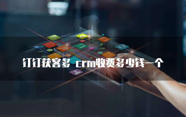 钉钉获客多 crm收费多少钱一个