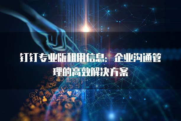 钉钉专业版租用信息：企业沟通管理的高效解决方案