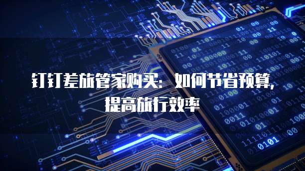 钉钉差旅管家购买：如何节省预算，提高旅行效率
