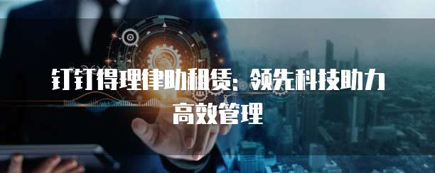 钉钉得理律助租赁: 领先科技助力高效管理