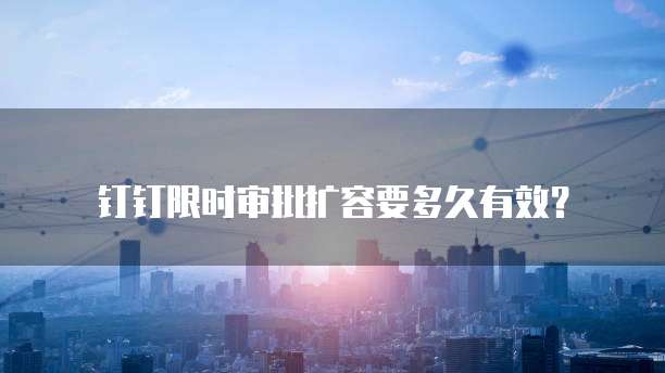 钉钉限时审批扩容要多久有效?