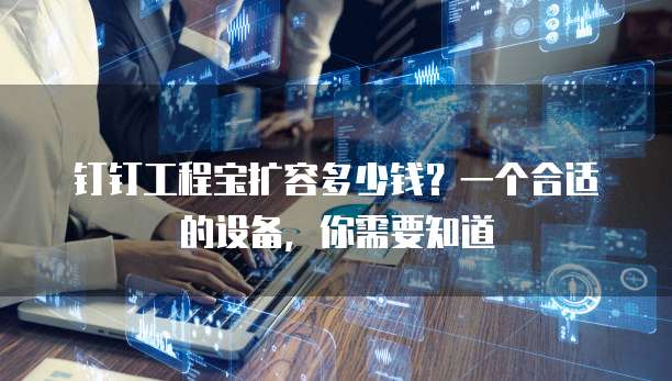 钉钉工程宝扩容多少钱?一个合适的设备,你需要知道