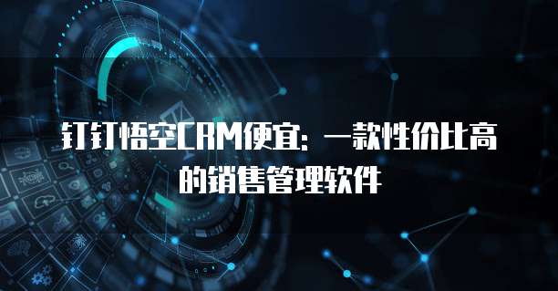 钉钉悟空CRM便宜: 一款性价比高的销售管理软件