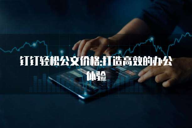 钉钉轻松公文价格:打造高效的办公体验