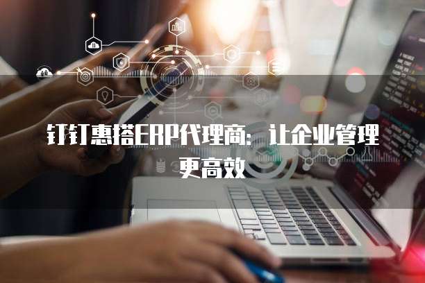 钉钉惠搭ERP代理商:让企业管理更高效