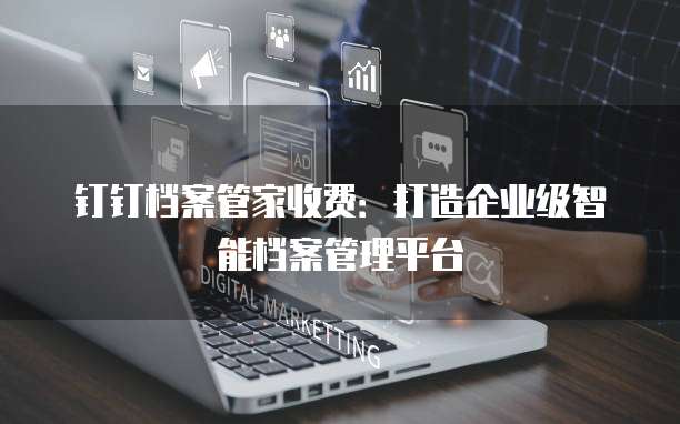 钉钉档案管家收费:打造企业级智能档案管理平台