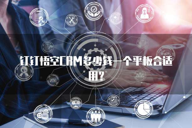 钉钉悟空CRM多少钱一个平板合适用？