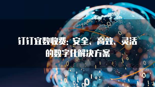 钉钉宜数收费: 安全、高效、灵活的数字化解决方案