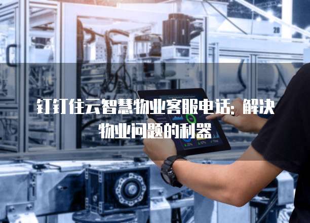 钉钉住云智慧物业客服电话: 解决物业问题的利器