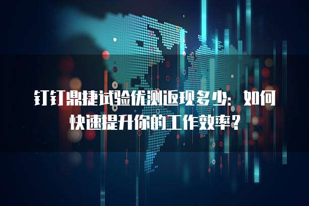 钉钉鼎捷试验优测返现多少:如何快速提升你的工作效率?