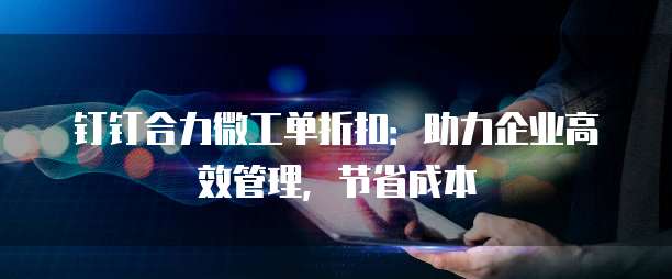 钉钉合力微工单折扣：助力企业高效管理，节省成本