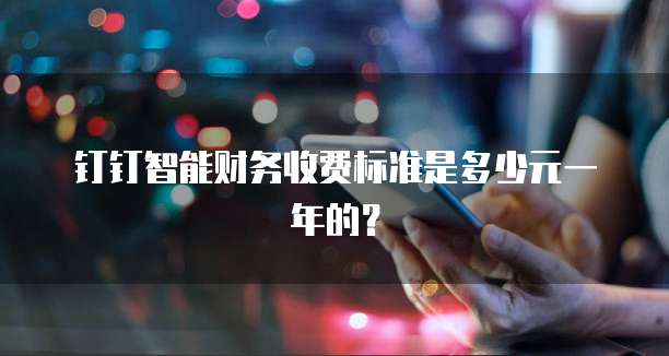 钉钉智能财务收费标准是多少元一年的?