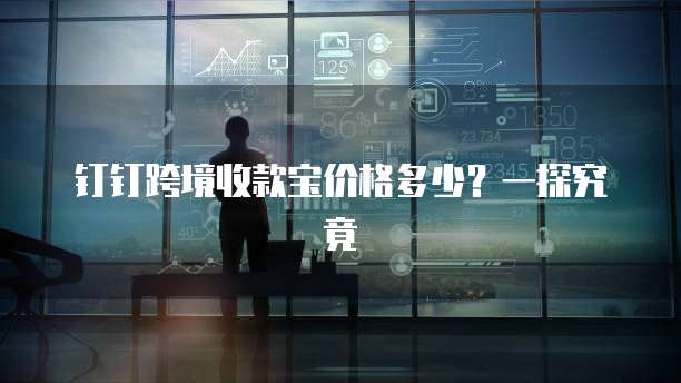 钉钉跨境收款宝价格多少?一探究竟