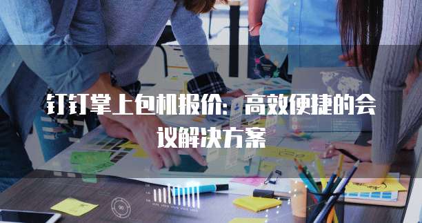 钉钉掌上包机报价：高效便捷的会议解决方案