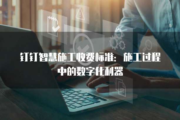 钉钉施工日志价格,钉钉施工日志收费标准
