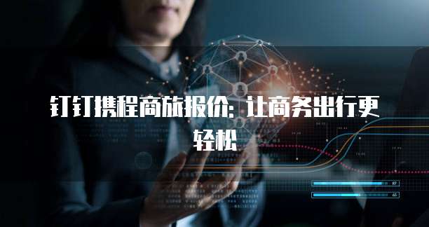 钉钉携程商旅报价: 让商务出行更轻松