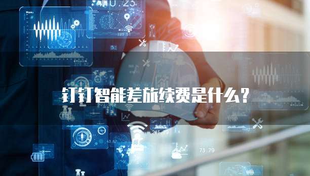 钉钉智能差旅续费是什么？