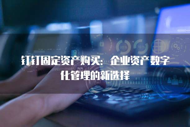 钉钉固定资产购买:企业资产数字化管理的新选择