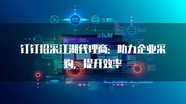 钉钉招采江湖代理商：助力企业采购，提升效率