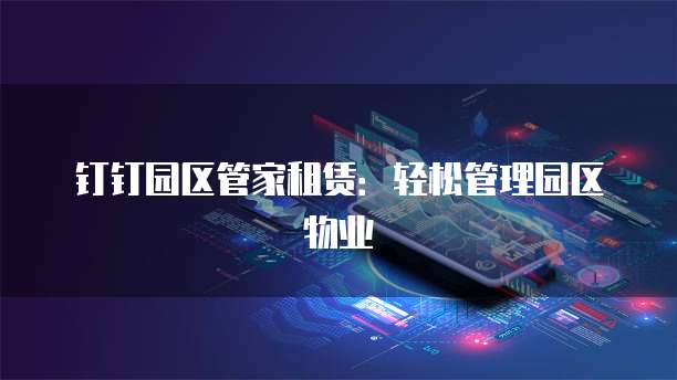 钉钉园区管家租赁：轻松管理园区物业