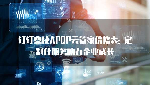 钉钉鼎捷APQP云管家价格表: 定制化服务助力企业成长