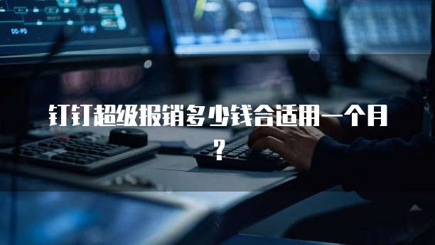 钉钉超级报销多少钱合适用一个月?