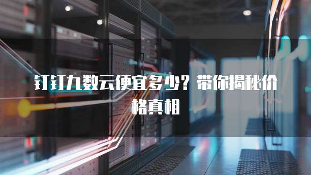 钉钉九数云便宜多少？带你揭秘价格真相