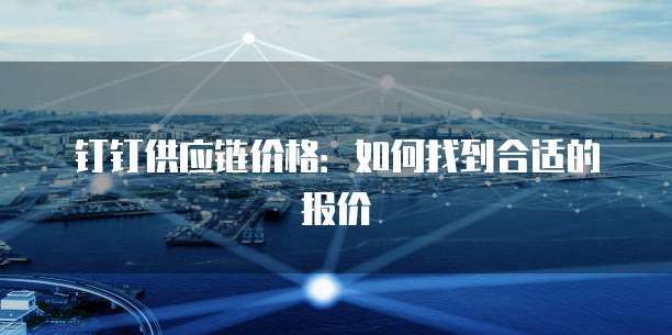 钉钉供应链价格：如何找到合适的报价