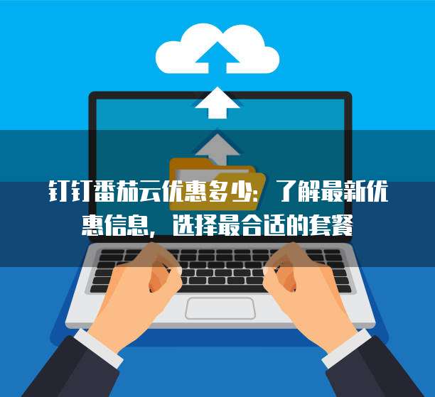 钉钉番茄云优惠多少:了解最新优惠信息,选择最合适的套餐