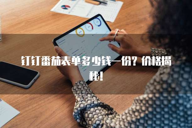 钉钉番茄表单多少钱一份？价格揭秘！