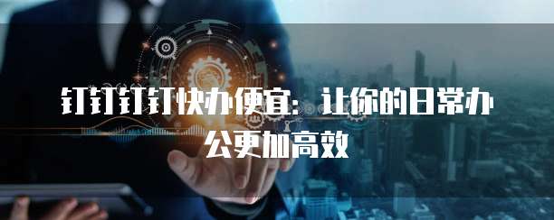 钉钉钉钉快办便宜:让你的日常办公更加高效