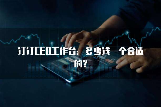 钉钉CEO工作台:多少钱一个合适的?