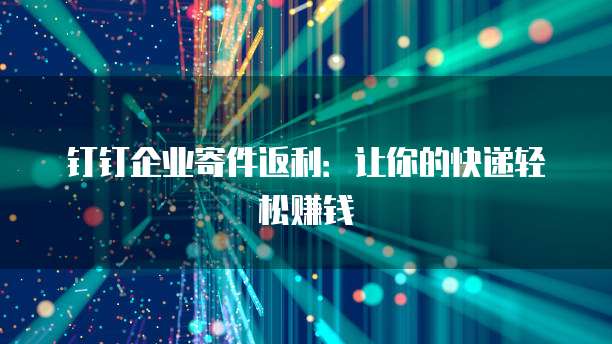 钉钉企业寄件返利：让你的快递轻松赚钱