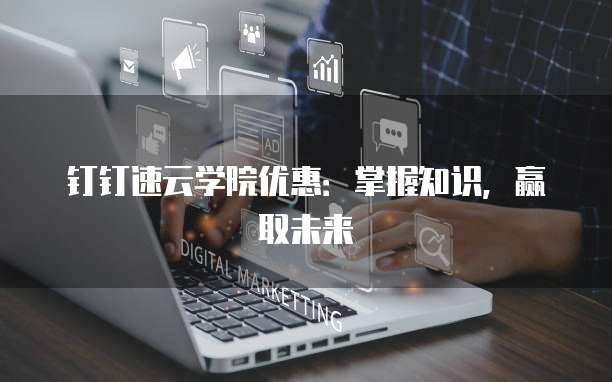 钉钉速云学院优惠：掌握知识，赢取未来