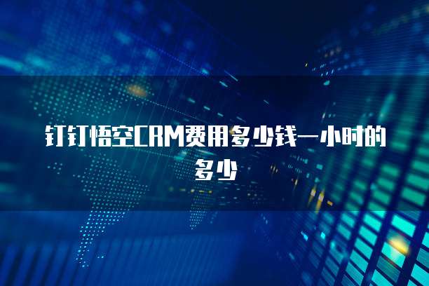 钉钉悟空CRM费用多少钱一小时的多少