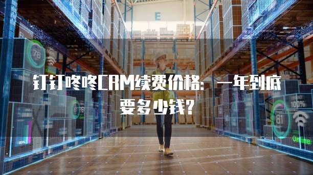 钉钉咚咚CRM续费价格：一年到底要多少钱？