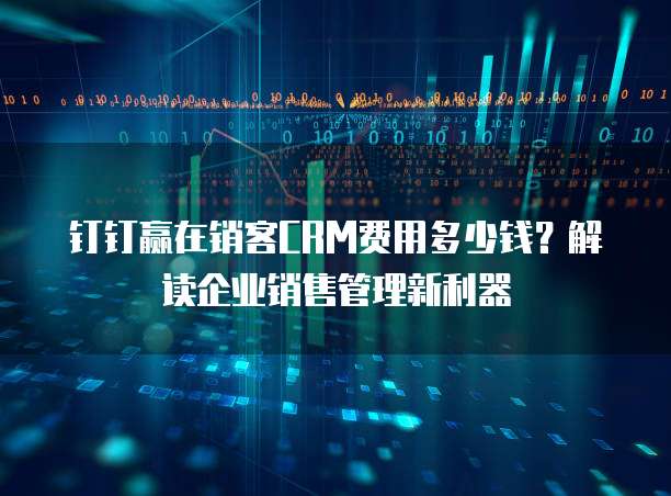 钉钉赢在销客CRM费用多少钱?解读企业销售管理新利器