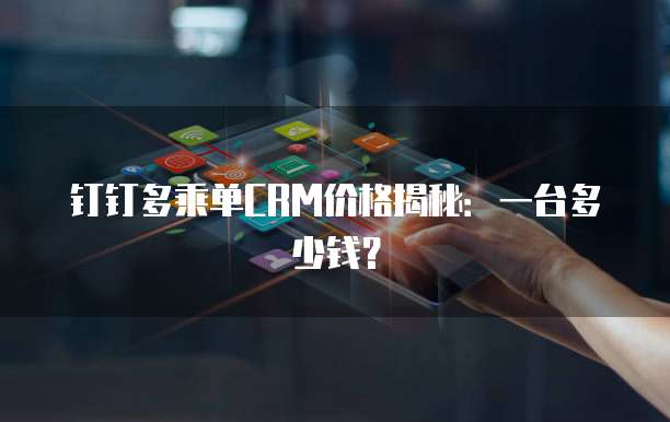 钉钉多乘单CRM价格揭秘:一台多少钱?