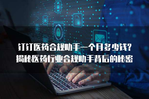 钉钉医药合规助手一个月多少钱？揭秘医药行业合规助手背后的秘密