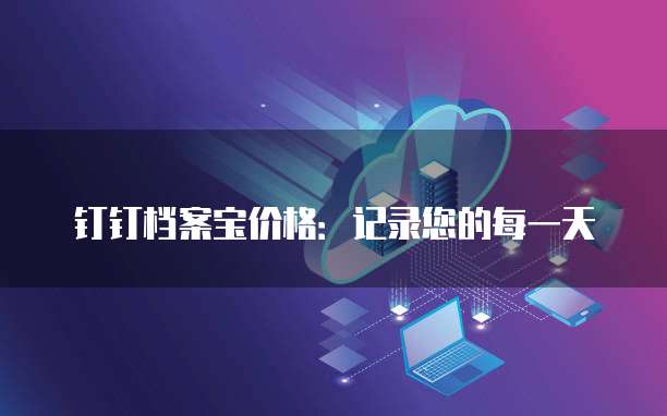 钉钉档案宝价格:记录您的每一天