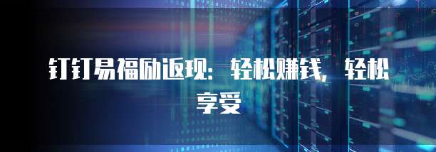 钉钉易福励返现：轻松赚钱，轻松享受