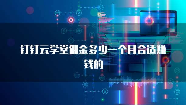 钉钉云学堂佣金多少一个月合适赚钱的