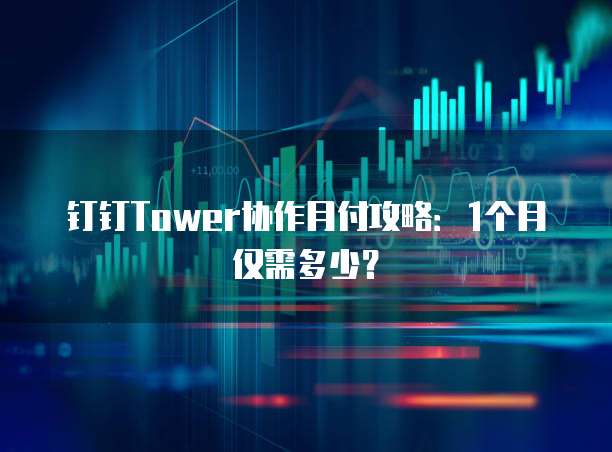 钉钉Tower协作月付攻略：1个月仅需多少？